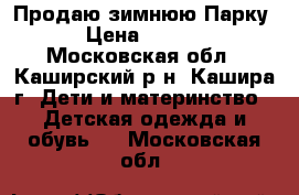 Продаю зимнюю Парку. › Цена ­ 3 500 - Московская обл., Каширский р-н, Кашира г. Дети и материнство » Детская одежда и обувь   . Московская обл.